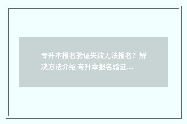 专升本报名验证失败无法报名？解决方法介绍 专升本报名验证码删了怎么办