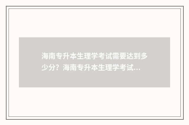 海南专升本生理学考试需要达到多少分？海南专升本生理学考试分数要求 海南专升本生理学题型