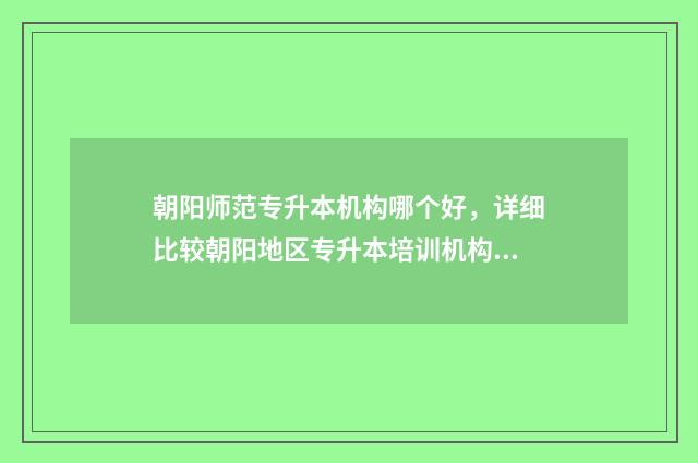 朝阳师范专升本机构哪个好，详细比较朝阳地区专升本培训机构 朝阳师范专升本了吗?