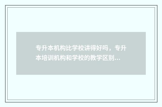 专升本机构比学校讲得好吗，专升本培训机构和学校的教学区别 专升本机构比学校贵吗