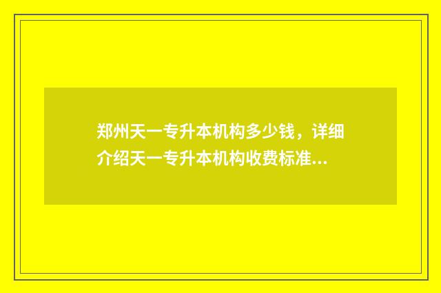 郑州天一专升本机构多少钱，详细介绍天一专升本机构收费标准 郑州天一专升本怎么样