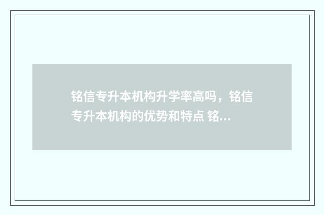 铭信专升本机构升学率高吗，铭信专升本机构的优势和特点 铭信专升本和中公专升本