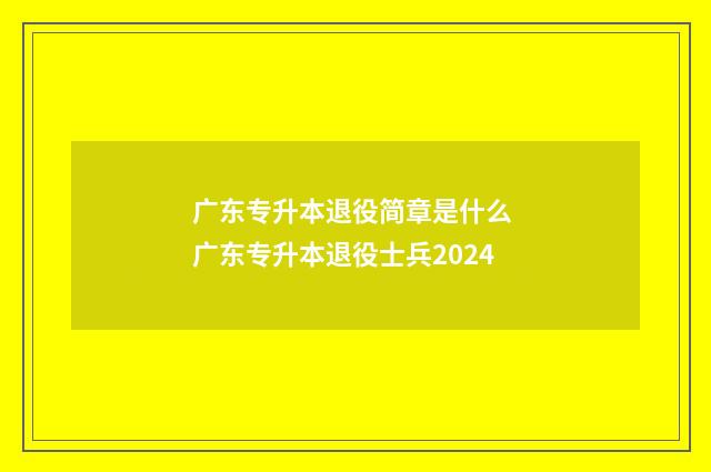 广东专升本退役简章是什么 广东专升本退役士兵2024