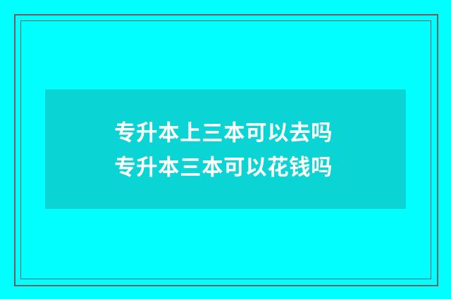 专升本上三本可以去吗 专升本三本可以花钱吗