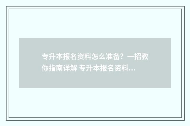 专升本报名资料怎么准备？一招教你指南详解 专升本报名资料上传错了可以重新上传吗