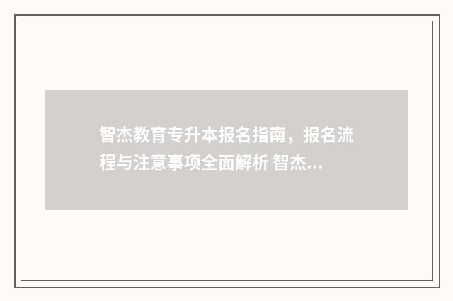 智杰教育专升本报名指南，报名流程与注意事项全面解析 智杰教育是家假机构吗?