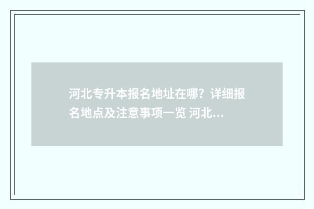 河北专升本报名地址在哪？详细报名地点及注意事项一览 河北专升本报名条件要求