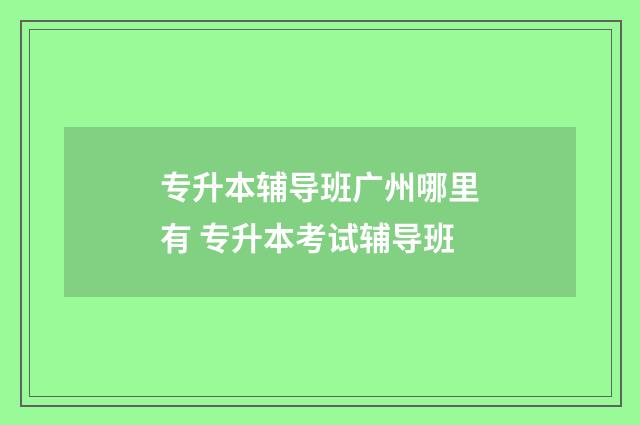 专升本辅导班广州哪里有 专升本考试辅导班