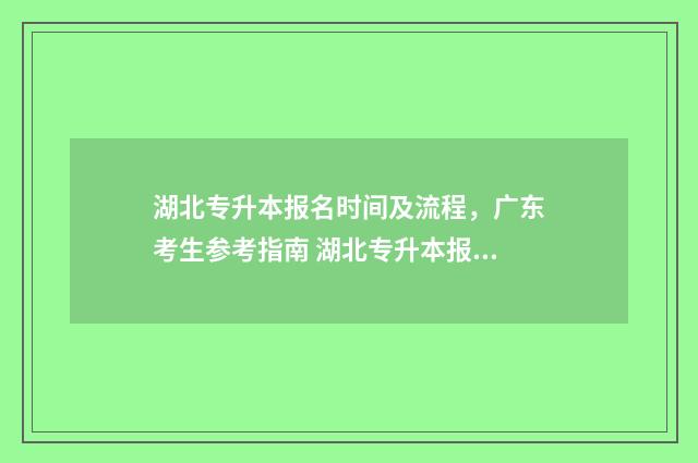 湖北专升本报名时间及流程，广东考生参考指南 湖北专升本报名时间2024年具体时间