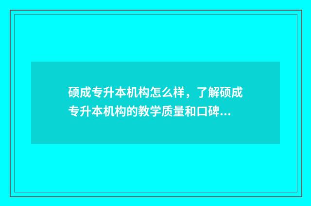 硕成专升本机构怎么样，了解硕成专升本机构的教学质量和口碑评价 硕成专升本机构地址