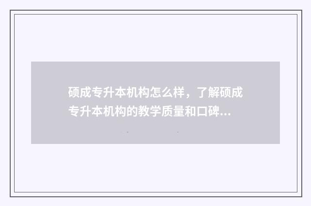 硕成专升本机构怎么样，了解硕成专升本机构的教学质量和口碑评价 硕成专升本机构地址