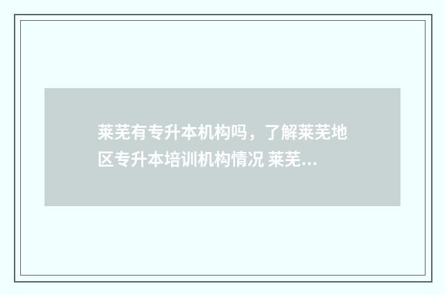 莱芜有专升本机构吗，了解莱芜地区专升本培训机构情况 莱芜专升本机构