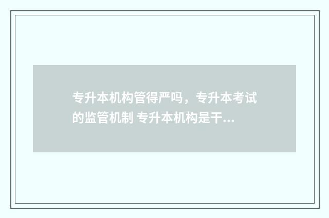 专升本机构管得严吗，专升本考试的监管机制 专升本机构是干嘛的