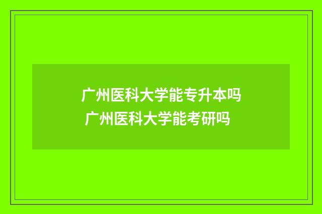 广州医科大学能专升本吗 广州医科大学能考研吗
