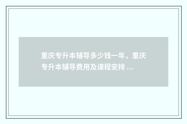 重庆专升本辅导多少钱一年，重庆专升本辅导费用及课程安排 重庆专升本报班培训哪个好