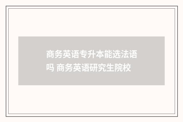 商务英语专升本能选法语吗 商务英语研究生院校
