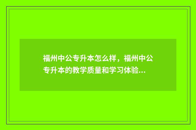 福州中公专升本怎么样，福州中公专升本的教学质量和学习体验 福州专升本在哪里考试