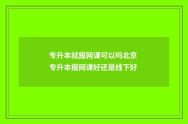 专升本就报网课可以吗北京 专升本报网课好还是线下好
