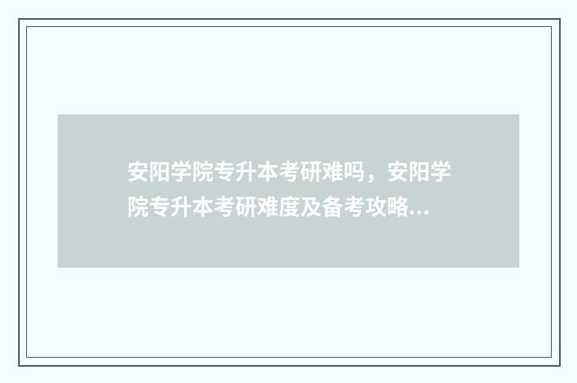 安阳学院专升本考研难吗，安阳学院专升本考研难度及备考攻略 安阳学院专升本2024分数线