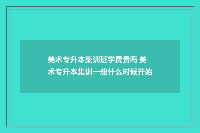 美术专升本集训班学费贵吗 美术专升本集训一般什么时候开始