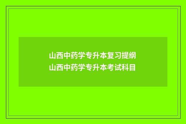 山西中药学专升本复习提纲 山西中药学专升本考试科目