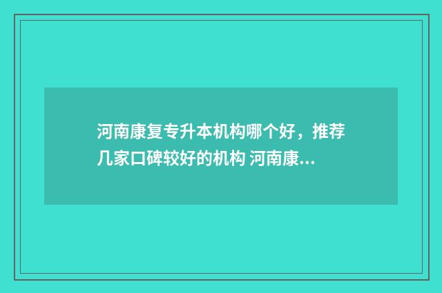 河南康复专升本机构哪个好，推荐几家口碑较好的机构 河南康复专升本报考人数