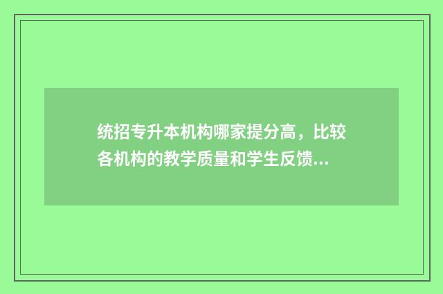 统招专升本机构哪家提分高，比较各机构的教学质量和学生反馈 统招专升本机构哪个好