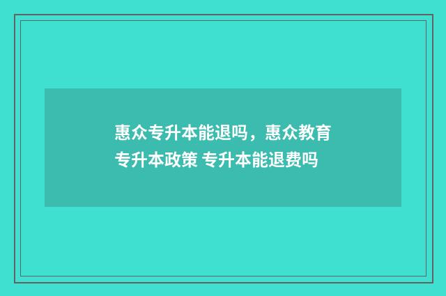 惠众专升本能退吗，惠众教育专升本政策 专升本能退费吗