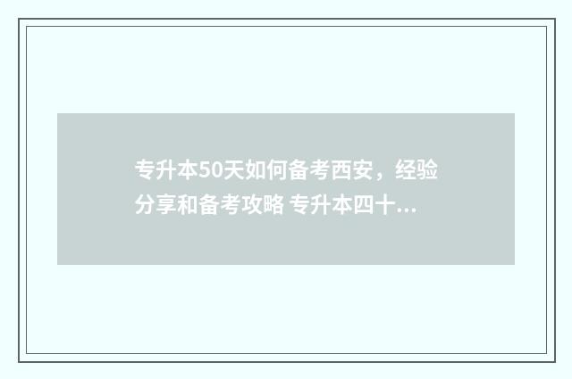 专升本50天如何备考西安，经验分享和备考攻略 专升本四十天