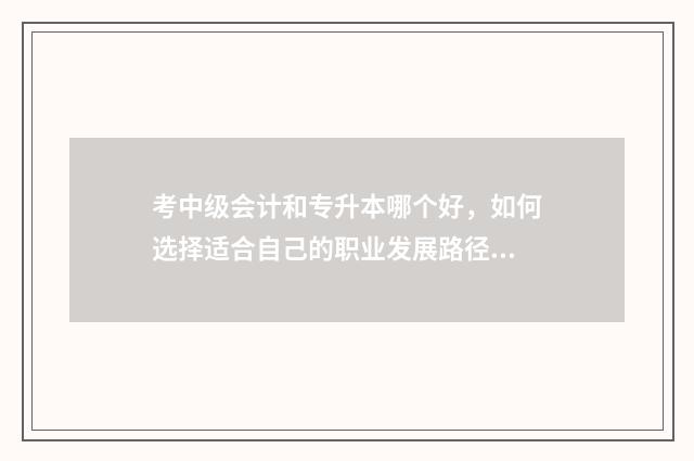 考中级会计和专升本哪个好，如何选择适合自己的职业发展路径 考中级会计还是考注会