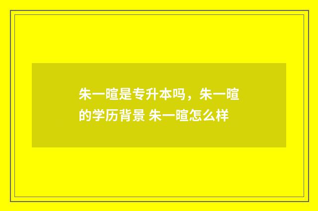 朱一暄是专升本吗，朱一暄的学历背景 朱一暄怎么样
