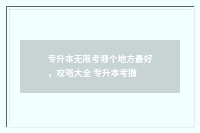 专升本无限考哪个地方最好，攻略大全 专升本考撒
