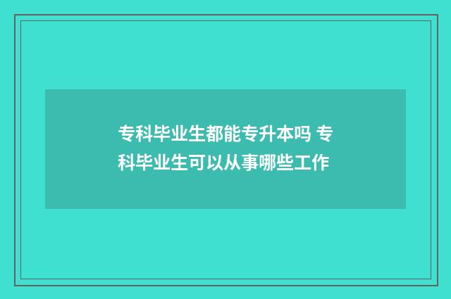 专科毕业生都能专升本吗 专科毕业生可以从事哪些工作