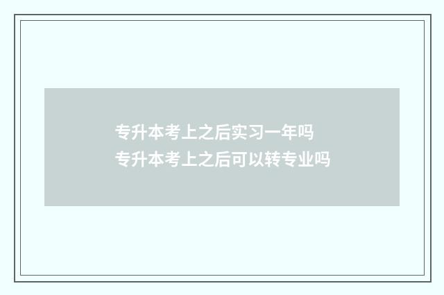 专升本考上之后实习一年吗 专升本考上之后可以转专业吗