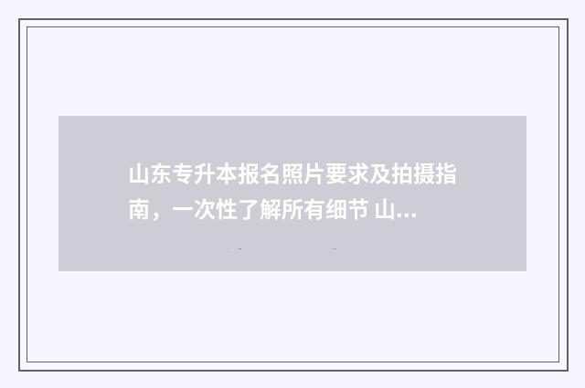 山东专升本报名照片要求及拍摄指南，一次性了解所有细节 山东专升本报名入口官网2024报名时间