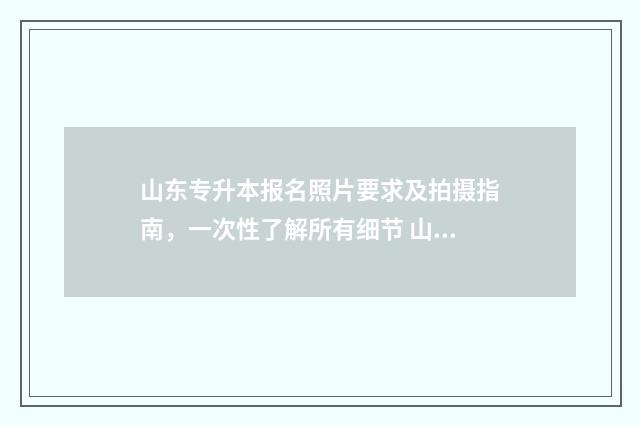 山东专升本报名照片要求及拍摄指南，一次性了解所有细节 山东专升本报名入口官网2024报名时间