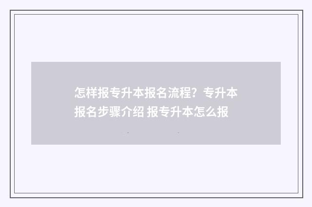 怎样报专升本报名流程？专升本报名步骤介绍 报专升本怎么报