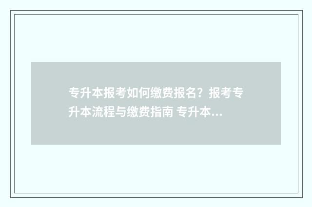 专升本报考如何缴费报名？报考专升本流程与缴费指南 专升本报考如何缴费