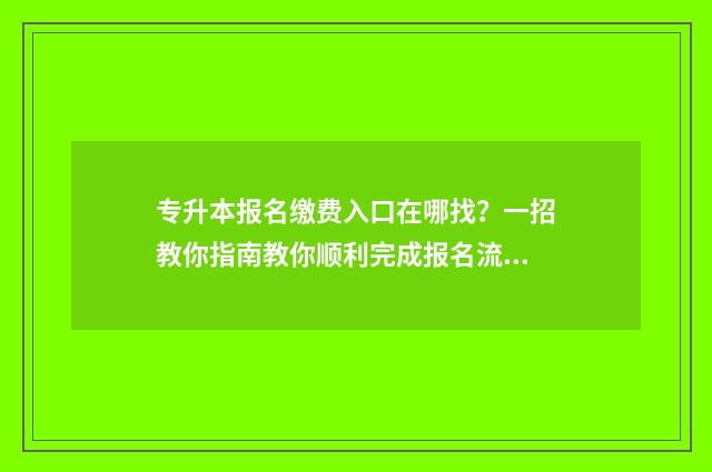专升本报名缴费入口在哪找？一招教你指南教你顺利完成报名流程 专升本报名缴费页面不显示