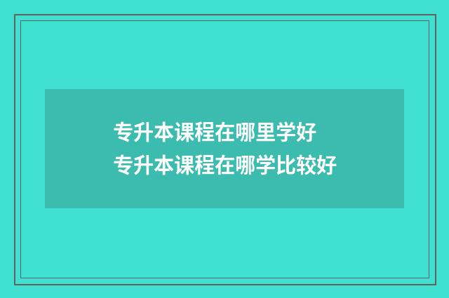 专升本课程在哪里学好 专升本课程在哪学比较好