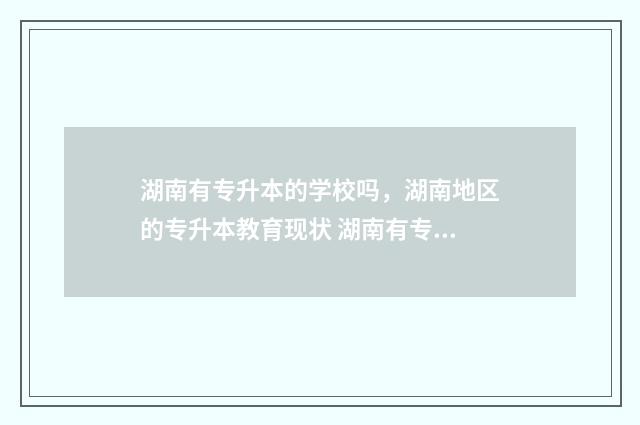 湖南有专升本的学校吗，湖南地区的专升本教育现状 湖南有专升本的学校吗
