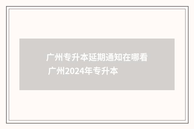 广州专升本延期通知在哪看 广州2024年专升本