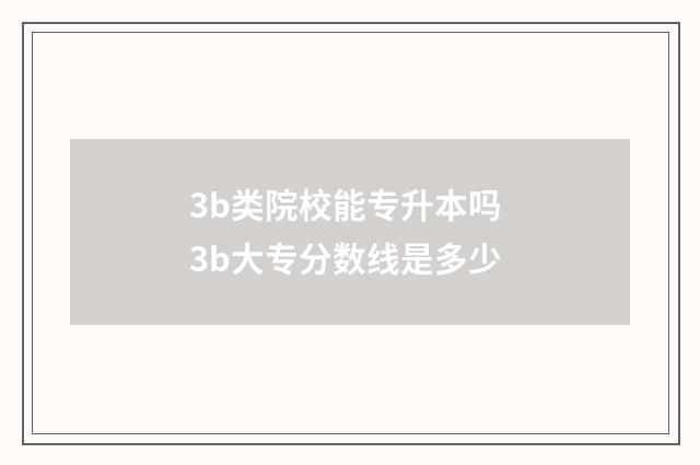 3b类院校能专升本吗 3b大专分数线是多少