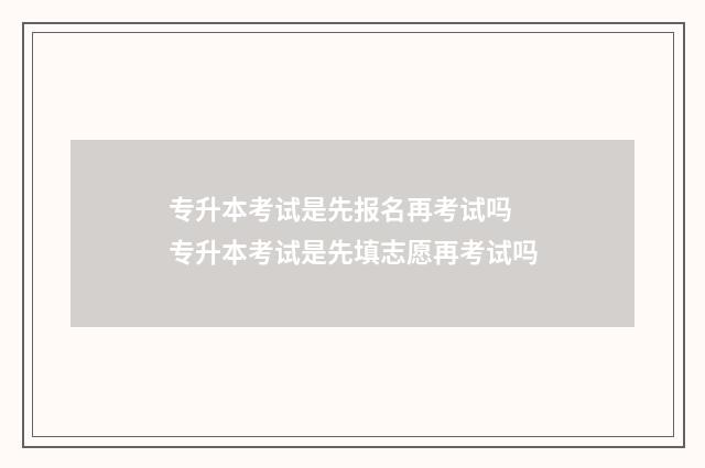 专升本考试是先报名再考试吗 专升本考试是先填志愿再考试吗