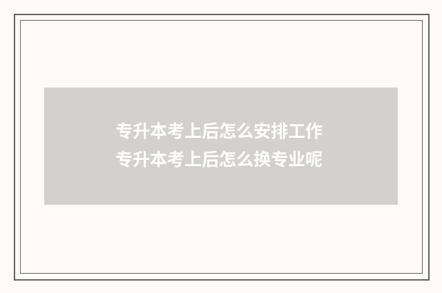 专升本考上后怎么安排工作 专升本考上后怎么换专业呢
