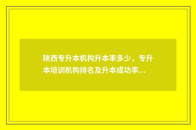 陕西专升本机构升本率多少，专升本培训机构排名及升本成功率 陕西专升本机构排行