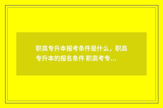 职高专升本报考条件是什么，职高专升本的报名条件 职高考专升本难吗