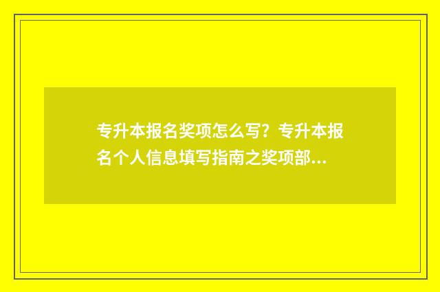 专升本报名奖项怎么写？专升本报名个人信息填写指南之奖项部分 专升本报名中的奖项