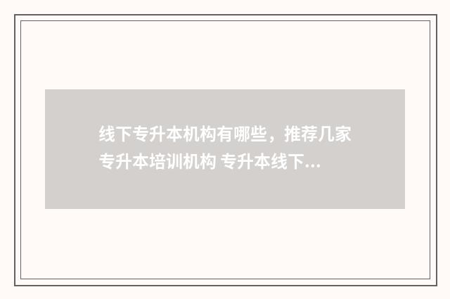 线下专升本机构有哪些，推荐几家专升本培训机构 专升本线下考试是什么意思