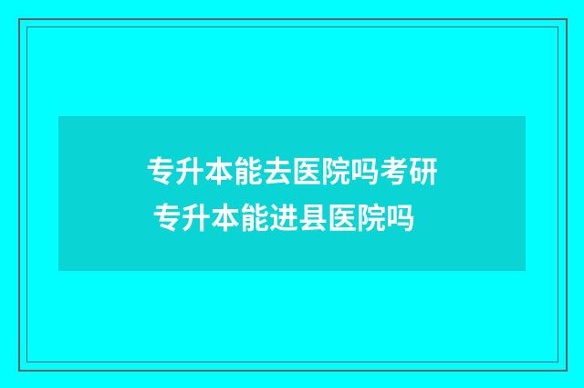 专升本能去医院吗考研 专升本能进县医院吗